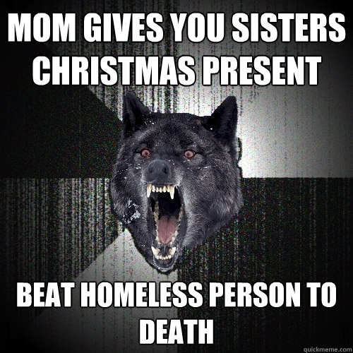 Mom gives you sisters christmas present beat homeless person to death  Insanity Wolf