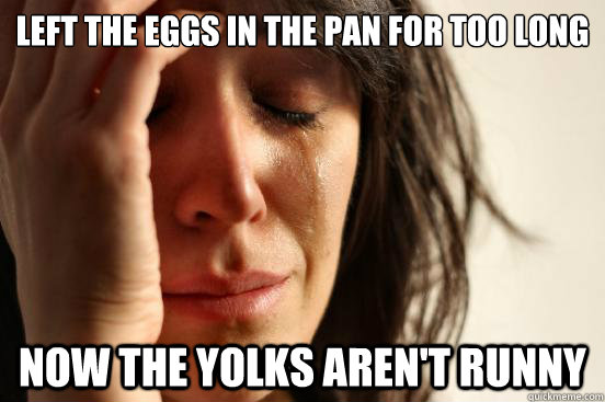 Left the eggs in the pan for too long Now the yolks aren't runny  First World Problems
