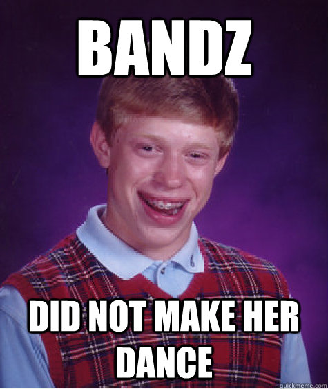 Bandz Did NOT make her dance - Bandz Did NOT make her dance  Bad Luck Brian