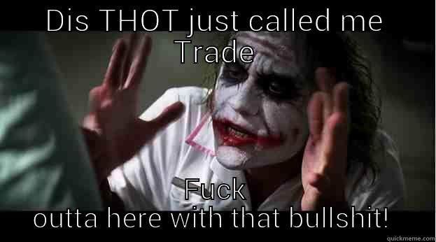 DIS THOT JUST CALLED ME TRADE FUCK OUTTA HERE WITH THAT BULLSHIT!  Joker Mind Loss