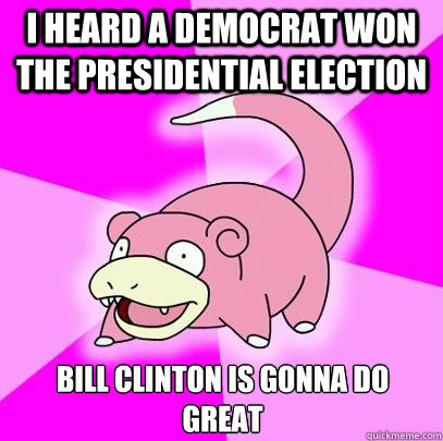 I heard a democrat won the presidential election Bill Clinton is gonna do great  Slowpoke