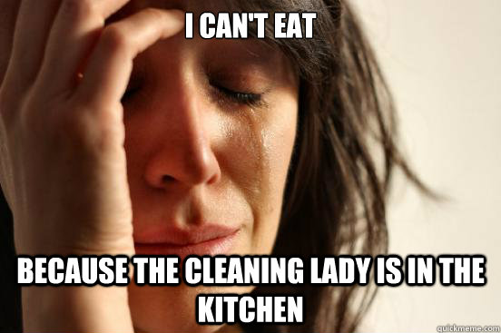 I can't eat Because the cleaning lady is in the kitchen  First World Problems