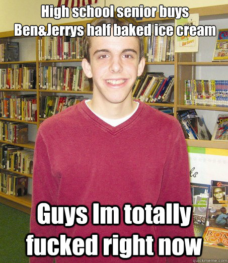 High school senior buys Ben&Jerrys half baked ice cream Guys Im totally fucked right now  High School Senior