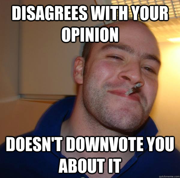 Disagrees with your opinion Doesn't downvote you about it - Disagrees with your opinion Doesn't downvote you about it  Misc