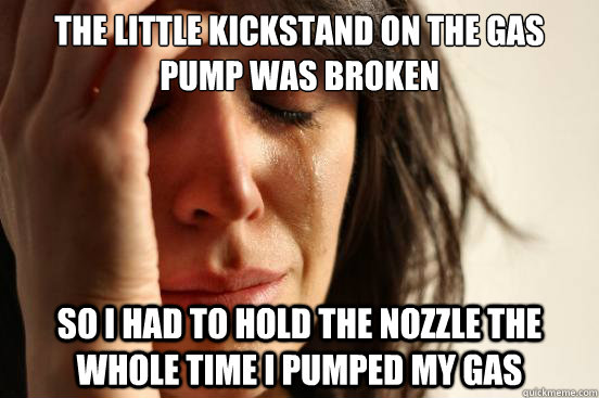 the little kickstand on the gas pump was broken so i had to hold the nozzle the whole time i pumped my gas - the little kickstand on the gas pump was broken so i had to hold the nozzle the whole time i pumped my gas  First World Problems