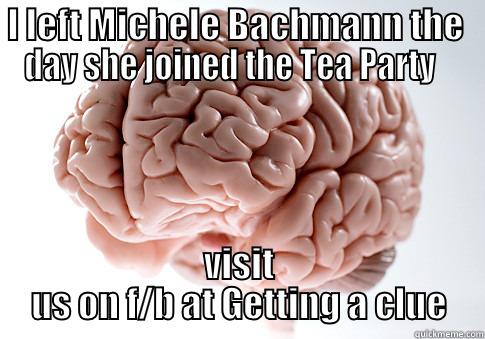 I LEFT MICHELE BACHMANN THE  DAY SHE JOINED THE TEA PARTY    VISIT US ON F/B AT GETTING A CLUE Scumbag Brain