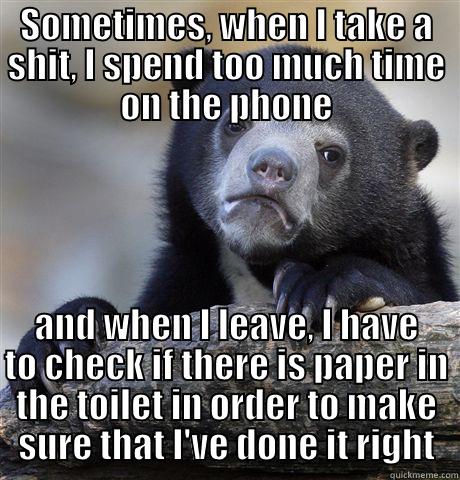 SOMETIMES, WHEN I TAKE A SHIT, I SPEND TOO MUCH TIME ON THE PHONE AND WHEN I LEAVE, I HAVE TO CHECK IF THERE IS PAPER IN THE TOILET IN ORDER TO MAKE SURE THAT I'VE DONE IT RIGHT Confession Bear
