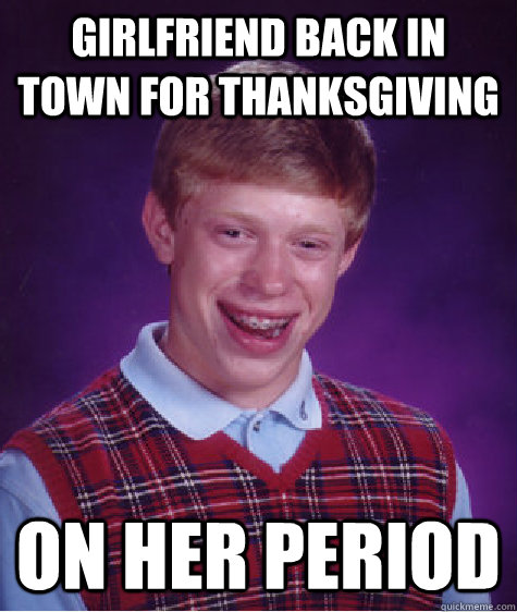 Girlfriend back in town for thanksgiving on her period  Bad Luck Brian