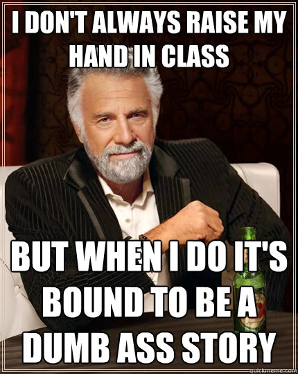 I Don't always raise my hand in class but when I do it's bound to be a dumb ass story  The Most Interesting Man In The World