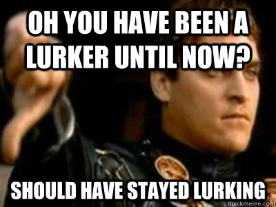 Oh you have been a lurker until now? Should have stayed lurking  Downvoting Roman