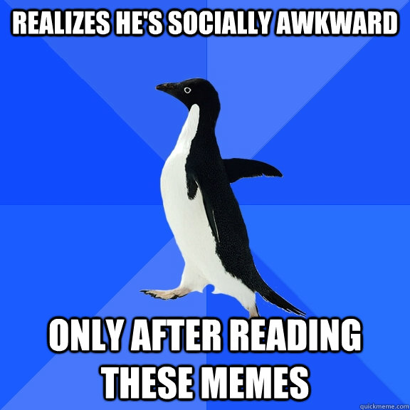 Realizes he's socially awkward Only after reading these memes  Socially Awkward Penguin