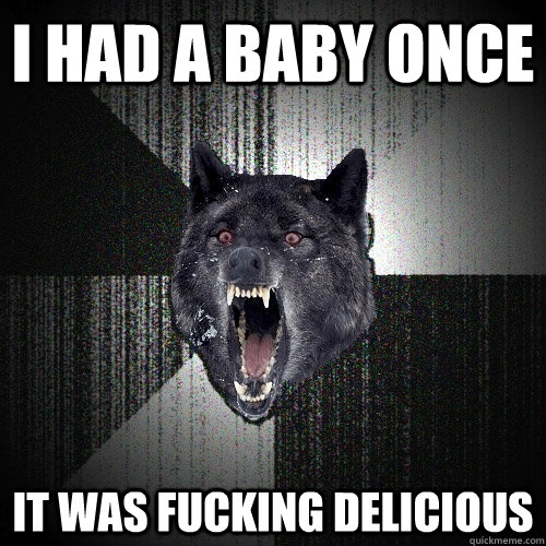 I had a baby once it was fucking delicious  Insanity Wolf