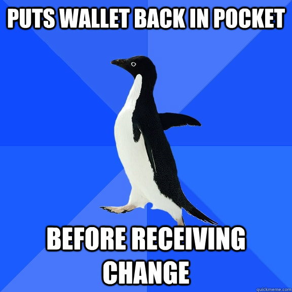 puts wallet back in pocket before receiving change  Socially Awkward Penguin