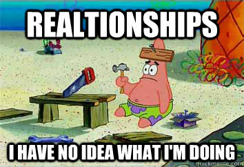 realtionships I have no idea what i'm doing  I have no idea what Im doing - Patrick Star