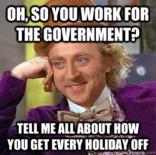 Oh, so you work for the government? tell me all about how you get every holiday off  Condescending Wonka