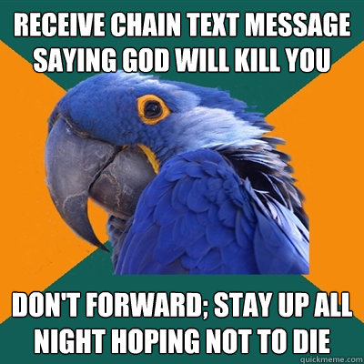 receive chain text message saying god will kill you don't forward; stay up all night hoping not to die  Paranoid Parrot