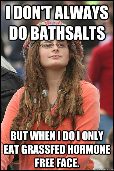 i don't always do bathsalts but when i do i only eat grassfed hormone free face.  College Liberal