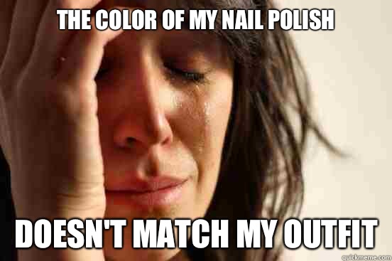 The color of my nail polish Doesn't match my outfit  First World Problems