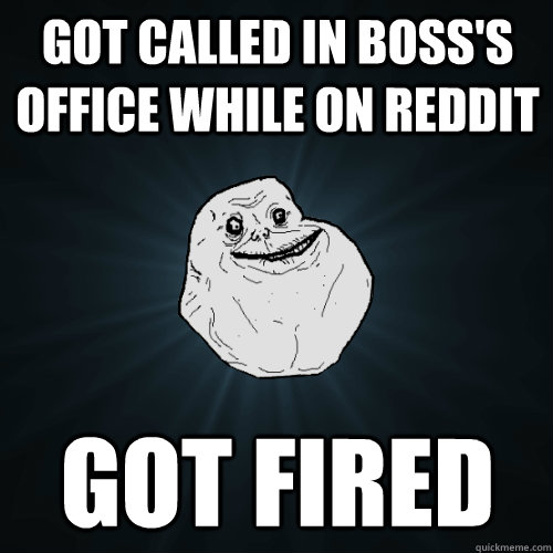 got called in boss's office while on reddit got fired  Forever Alone