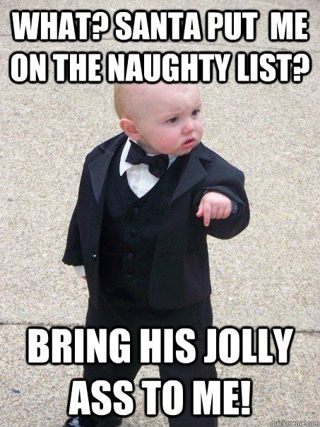 What? Santa put  me on the naughty list? Bring his jolly ass to me!  Baby Godfather