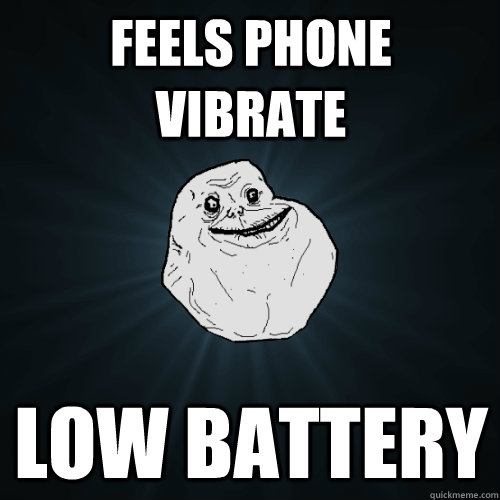 Feels phone vibrate Low battery  Forever Alone