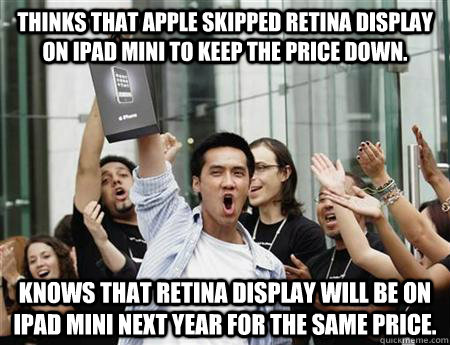 thinks that apple skipped retina display on ipad mini to keep the price down. knows that retina display will be on ipad mini next year for the same price.  