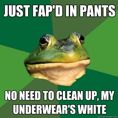 just fap'd in pants no need to clean up, my underwear's white  Foul Bachelor Frog