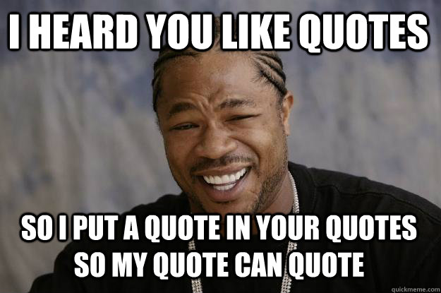 I heard you like quotes So I put a quote in your quotes so my quote can quote  Xzibit meme