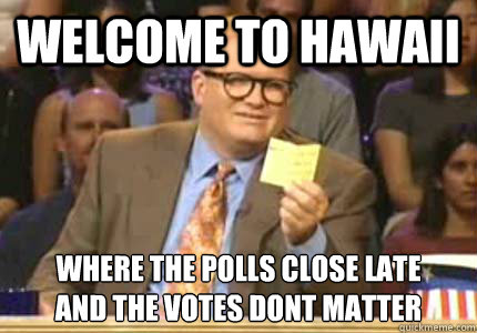 Welcome to hawaii Where the polls close late 
and the votes dont matter  Whose Line