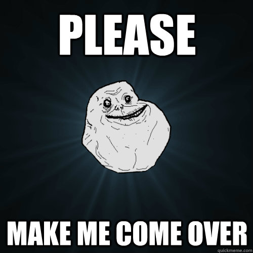 Please Make me come over  Forever Alone
