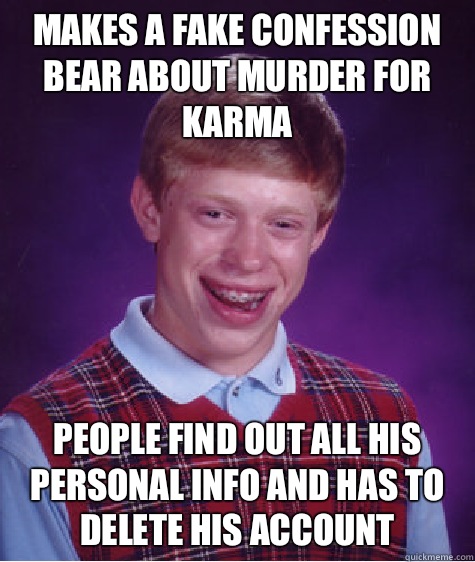 Makes a fake confession bear about murder for karma People find out all his personal info and has to delete his account  Bad Luck Brian