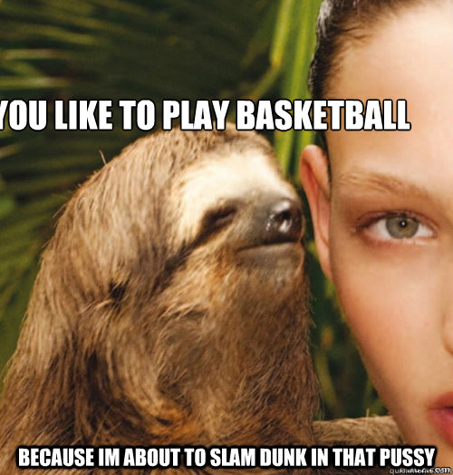 You like to play basketball  Because Im about to slam dunk in that pussy   rape sloth