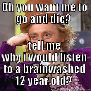 OH YOU WANT ME TO GO AND DIE?  TELL ME WHY I WOULD LISTEN TO A BRAINWASHED 12 YEAR OLD?  Condescending Wonka