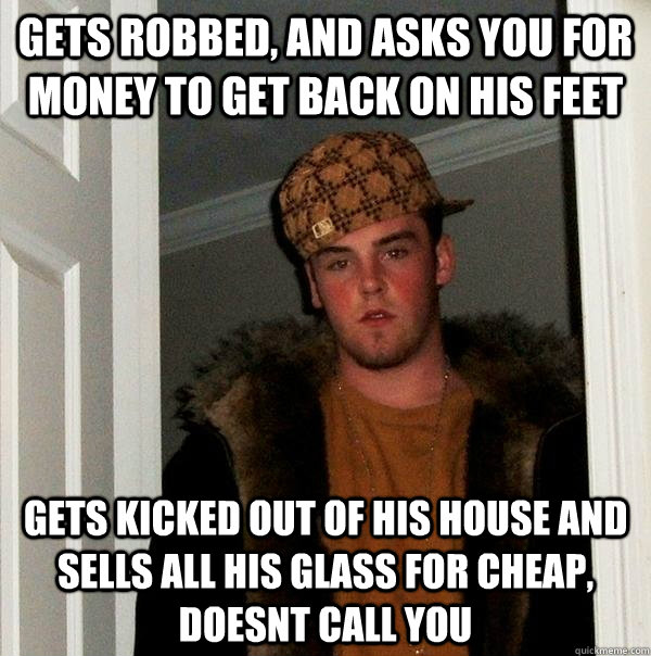 Gets robbed, and asks you for money to get back on his feet Gets kicked out of his house and sells all his glass for cheap, doesnt call you  Scumbag Steve