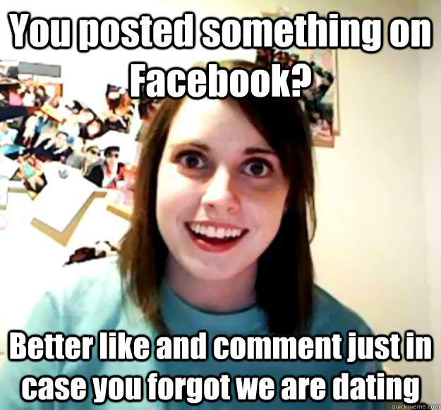 You posted something on Facebook? Better like and comment just in case you forgot we are dating - You posted something on Facebook? Better like and comment just in case you forgot we are dating  Overly Attached Girlfriend