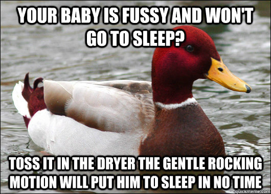 Your baby is fussy and won't go to sleep? Toss it in the dryer the gentle rocking motion will put him to sleep in no time  Malicious Advice Mallard