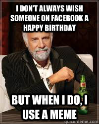 I don't always wish someone on facebook a happy birthday But when i do, i use a meme   Happy birthday