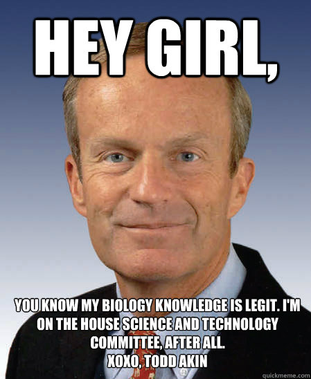 Hey girl, You know my biology knowledge is legit. I'm on the House Science and Technology Committee, after all. 
xoxo, Todd Akin  