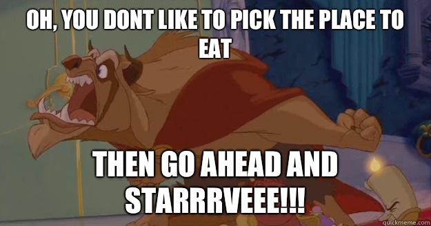 Oh, you dont like to pick the place to eat THEN GO AHEAD AND STARRRVEEE!!! - Oh, you dont like to pick the place to eat THEN GO AHEAD AND STARRRVEEE!!!  Beauty and the Beast - Go Ahead And Starve