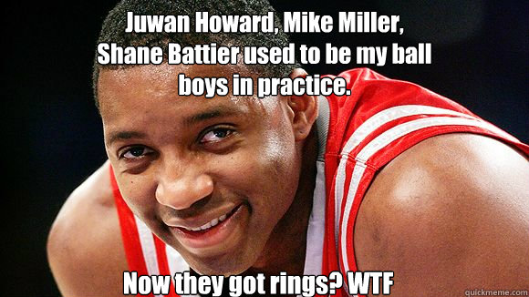 Juwan Howard, Mike Miller,
Shane Battier used to be my ball
boys in practice. Now they got rings? WTF
  