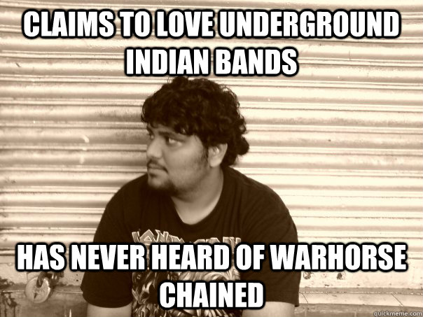 claims to love underground indian bands has never heard of warhorse chained  