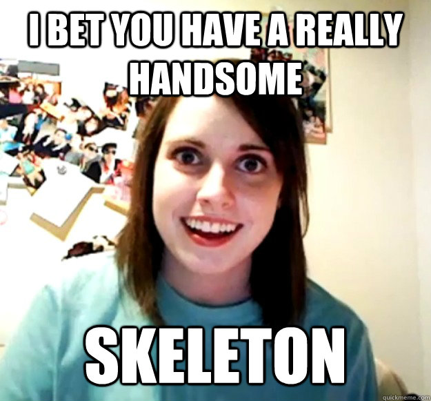 I bet you have a really handsome skeleton  Overly Attached Girlfriend
