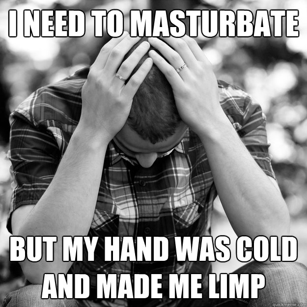 I need to masturbate But my hand was cold and made me limp - I need to masturbate But my hand was cold and made me limp  First World Problems Man