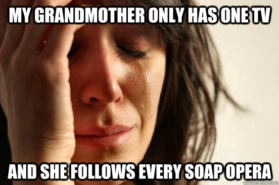my grandmother only has one tv and she follows every soap opera  First World Problems