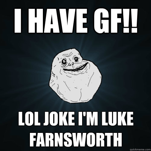 I hAVE GF!! LOL JOKE i'M LUKE FARNSWORTH  Forever Alone
