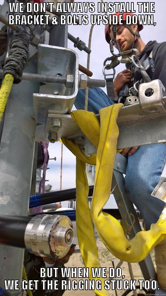 WE DON'T ALWAYS INSTALL THE BRACKET & BOLTS UPSIDE DOWN, - WE DON'T ALWAYS INSTALL THE BRACKET & BOLTS UPSIDE DOWN, BUT WHEN WE DO, WE GET THE RIGGING STUCK TOO. Misc