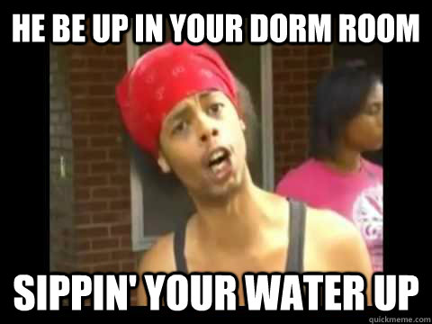 he be up in your dorm room sippin' your water up - he be up in your dorm room sippin' your water up  Bed Intruder