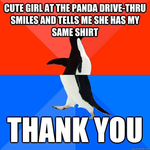 cute girl at the panda drive-thru smiles and tells me she has my same shirt thank you  Socially Awesome Awkward Penguin