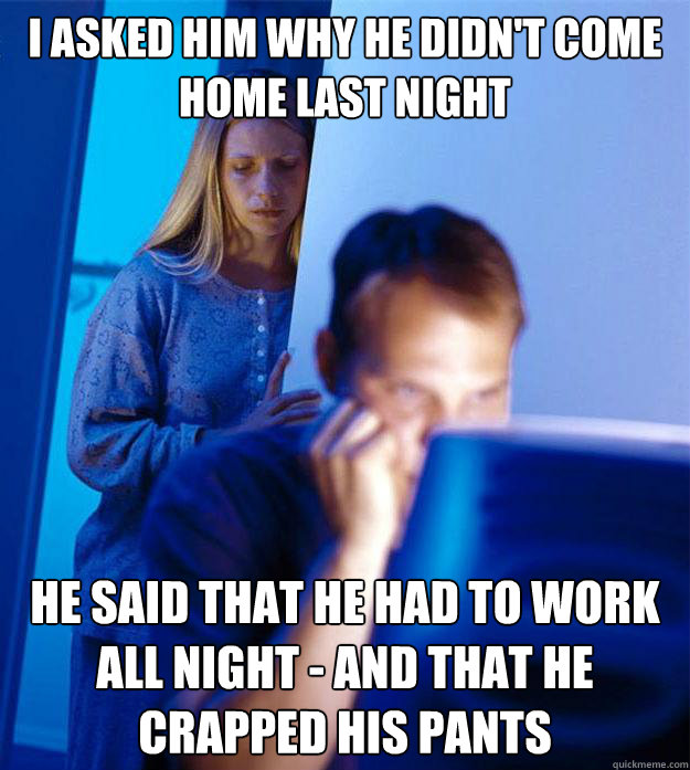 I asked him why he didn't come home last night He said that he had to work all night - and that he crapped his pants  Redditors Wife