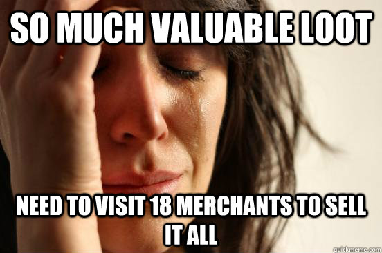 So much valuable loot need to visit 18 merchants to sell it all - So much valuable loot need to visit 18 merchants to sell it all  First World Problems